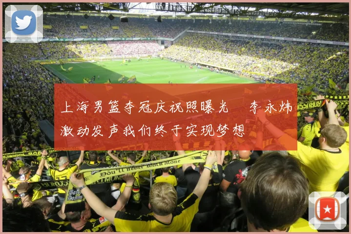 上海男篮夺冠庆祝照曝光偰李永炜激动发声我们终于实现梦想