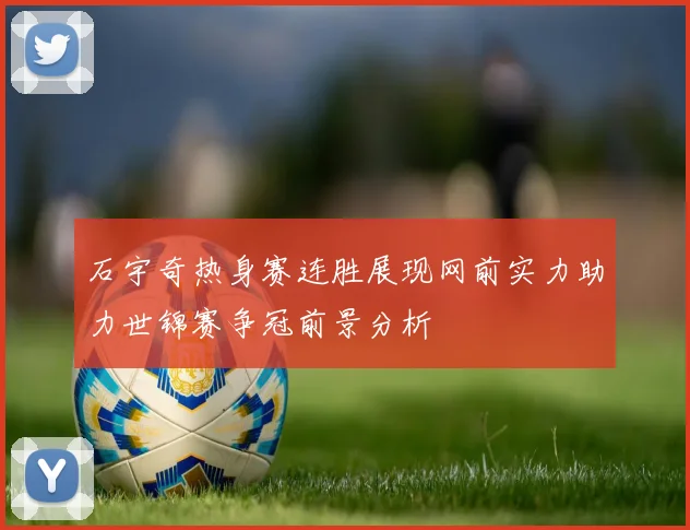 石宇奇热身赛连胜展现网前实力助力世锦赛争冠前景分析