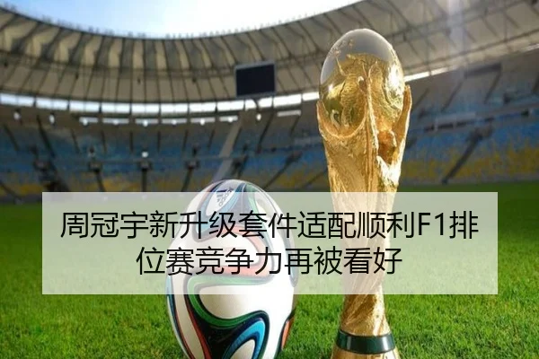 周冠宇新升级套件适配顺利F1排位赛竞争力再被看好