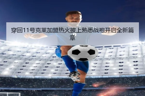 穿回11号克莱加盟热火披上熟悉战袍开启全新篇章