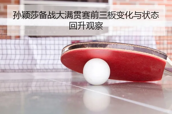 孙颖莎备战大满贯赛前三板变化与状态回升观察